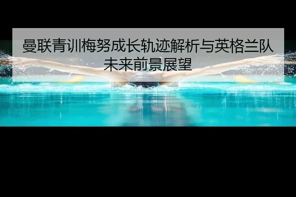 曼联青训梅努成长轨迹解析与英格兰队未来前景展望