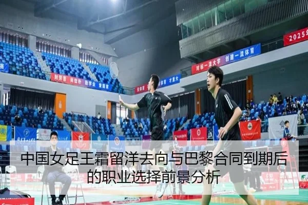中国女足王霜留洋去向与巴黎合同到期后的职业选择前景分析
