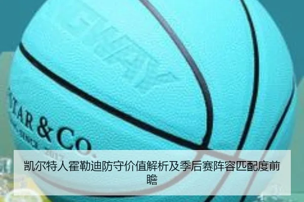 凯尔特人霍勒迪防守价值解析及季后赛阵容匹配度前瞻