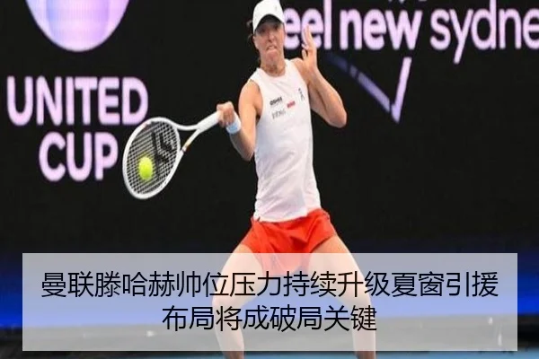 曼联滕哈赫帅位压力持续升级夏窗引援布局将成破局关键